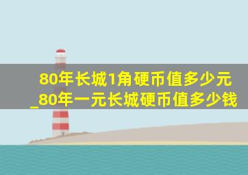 80年长城1角硬币值多少元_80年一元长城硬币值多少钱