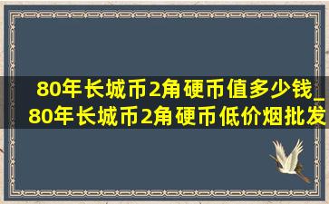 80年长城币2角硬币值多少钱_80年长城币2角硬币(低价烟批发网)价格