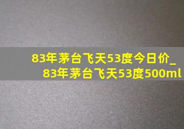 83年茅台飞天53度今日价_83年茅台飞天53度500ml