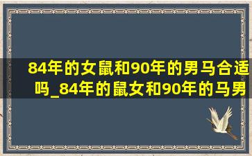 84年的女鼠和90年的男马合适吗_84年的鼠女和90年的马男合适吗