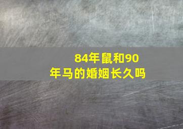 84年鼠和90年马的婚姻长久吗