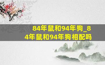 84年鼠和94年狗_84年鼠和94年狗相配吗