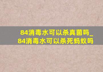 84消毒水可以杀真菌吗_84消毒水可以杀死蚂蚁吗