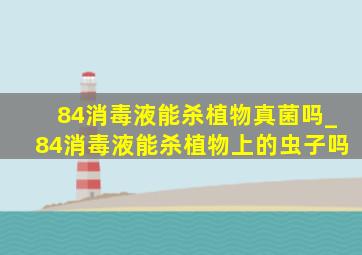 84消毒液能杀植物真菌吗_84消毒液能杀植物上的虫子吗