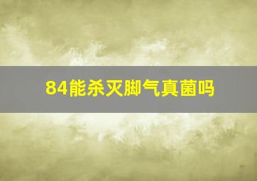 84能杀灭脚气真菌吗