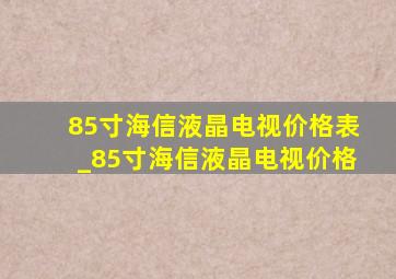 85寸海信液晶电视价格表_85寸海信液晶电视价格