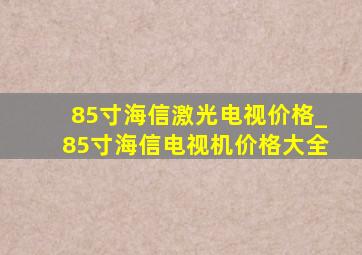 85寸海信激光电视价格_85寸海信电视机价格大全