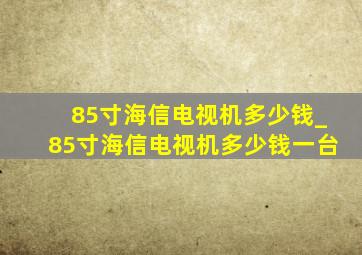 85寸海信电视机多少钱_85寸海信电视机多少钱一台