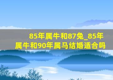 85年属牛和87兔_85年属牛和90年属马结婚适合吗