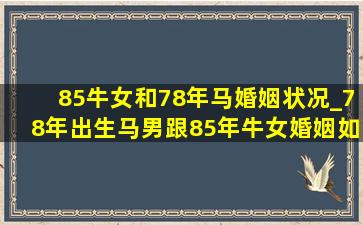 85牛女和78年马婚姻状况_78年出生马男跟85年牛女婚姻如何