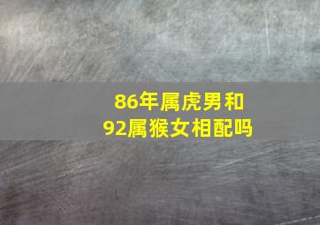 86年属虎男和92属猴女相配吗