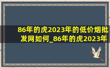 86年的虎2023年的(低价烟批发网)如何_86年的虎2023年的(低价烟批发网)