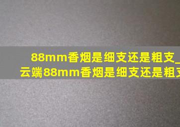 88mm香烟是细支还是粗支_云端88mm香烟是细支还是粗支