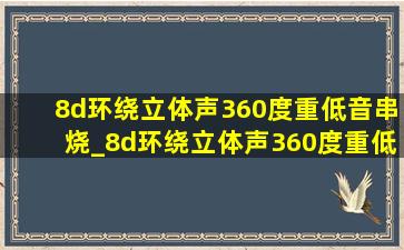 8d环绕立体声360度重低音串烧_8d环绕立体声360度重低音串烧天籁