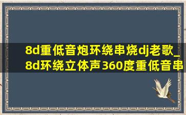 8d重低音炮环绕串烧dj老歌_8d环绕立体声360度重低音串烧