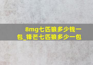 8mg七匹狼多少钱一包_锋芒七匹狼多少一包