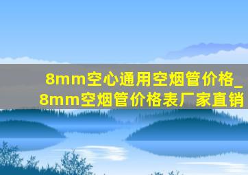 8mm空心通用空烟管价格_8mm空烟管价格表厂家直销