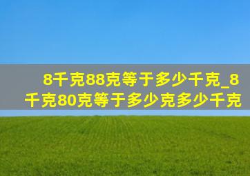 8千克88克等于多少千克_8千克80克等于多少克多少千克