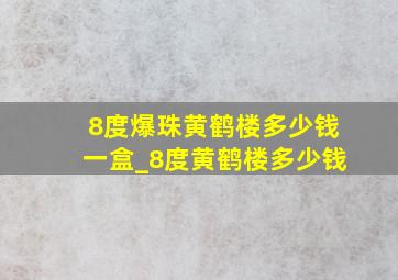 8度爆珠黄鹤楼多少钱一盒_8度黄鹤楼多少钱