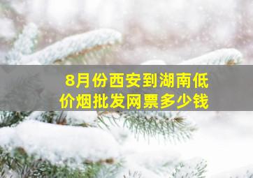 8月份西安到湖南(低价烟批发网)票多少钱