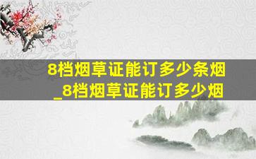 8档烟草证能订多少条烟_8档烟草证能订多少烟