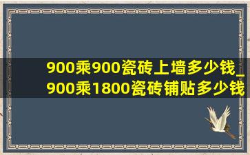 900乘900瓷砖上墙多少钱_900乘1800瓷砖铺贴多少钱一平方