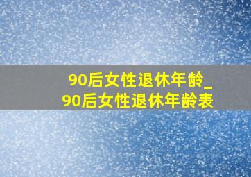 90后女性退休年龄_90后女性退休年龄表