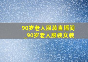 90岁老人服装直播间_90岁老人服装女装