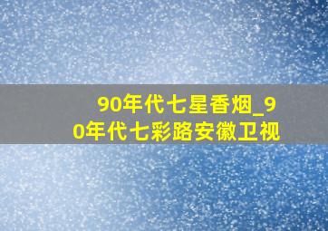 90年代七星香烟_90年代七彩路安徽卫视