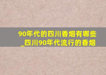 90年代的四川香烟有哪些_四川90年代流行的香烟