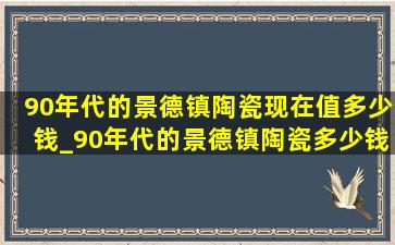 90年代的景德镇陶瓷现在值多少钱_90年代的景德镇陶瓷多少钱