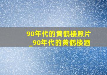 90年代的黄鹤楼照片_90年代的黄鹤楼酒