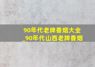 90年代老牌香烟大全_90年代山西老牌香烟