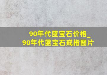 90年代蓝宝石价格_90年代蓝宝石戒指图片