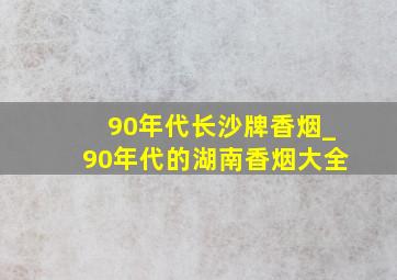 90年代长沙牌香烟_90年代的湖南香烟大全