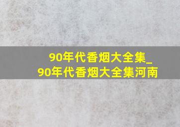 90年代香烟大全集_90年代香烟大全集河南