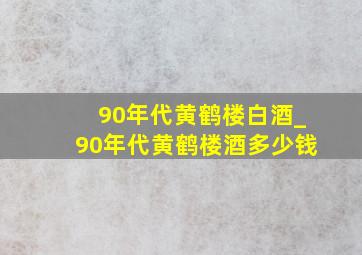 90年代黄鹤楼白酒_90年代黄鹤楼酒多少钱