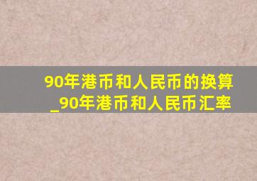 90年港币和人民币的换算_90年港币和人民币汇率