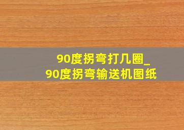 90度拐弯打几圈_90度拐弯输送机图纸