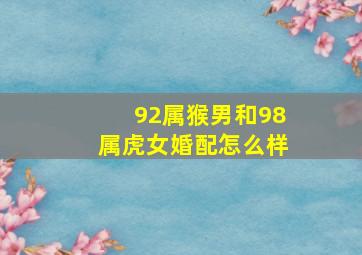 92属猴男和98属虎女婚配怎么样