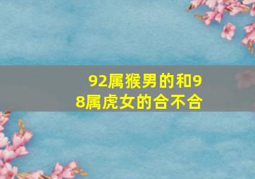 92属猴男的和98属虎女的合不合