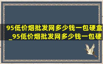 95(低价烟批发网)多少钱一包硬盒_95(低价烟批发网)多少钱一包硬盒细烟