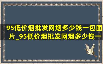 95(低价烟批发网)烟多少钱一包图片_95(低价烟批发网)烟多少钱一包