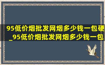 95(低价烟批发网)烟多少钱一包硬_95(低价烟批发网)烟多少钱一包细支