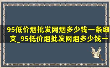 95(低价烟批发网)烟多少钱一条细支_95(低价烟批发网)烟多少钱一条