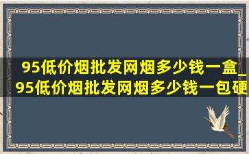 95(低价烟批发网)烟多少钱一盒_95(低价烟批发网)烟多少钱一包硬