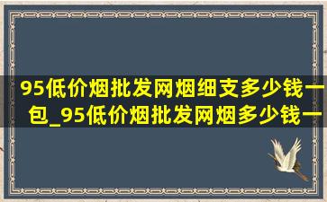 95(低价烟批发网)烟细支多少钱一包_95(低价烟批发网)烟多少钱一包