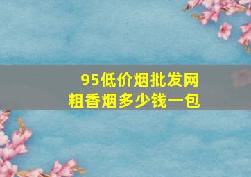 95(低价烟批发网)粗香烟多少钱一包