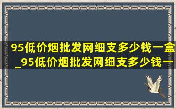 95(低价烟批发网)细支多少钱一盒_95(低价烟批发网)细支多少钱一条