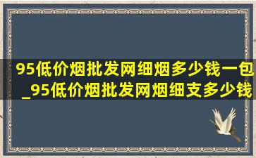 95(低价烟批发网)细烟多少钱一包_95(低价烟批发网)烟细支多少钱一包